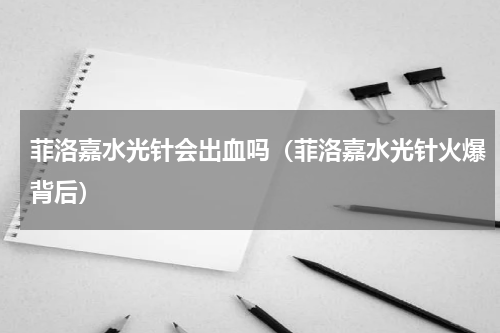 菲洛嘉水光针会出血吗（菲洛嘉水光针火爆背后）