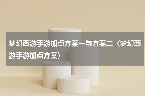 梦幻西游手游加点方案一与方案二（梦幻西游手游加点方案）