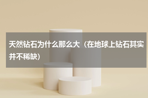 天然钻石为什么那么大（在地球上钻石其实并不稀缺）