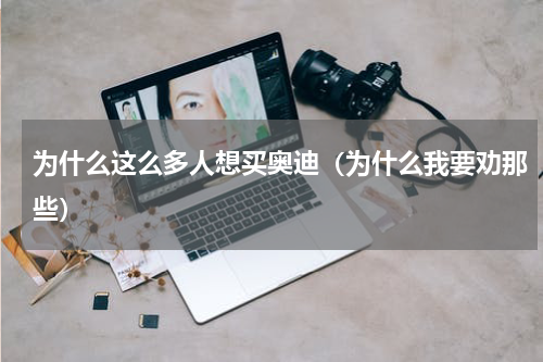 为什么这么多人想买奥迪（为什么我要劝那些）
