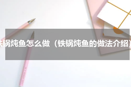 铁锅炖鱼怎么做（铁锅炖鱼的做法介绍）