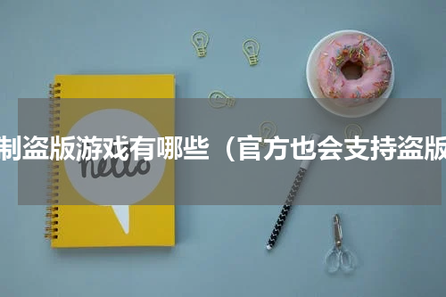 抵制盗版游戏有哪些（官方也会支持盗版）