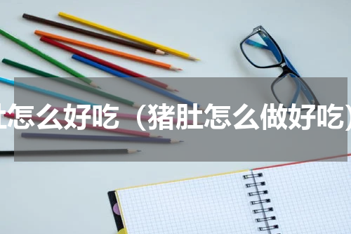 肚怎么好吃（猪肚怎么做好吃）