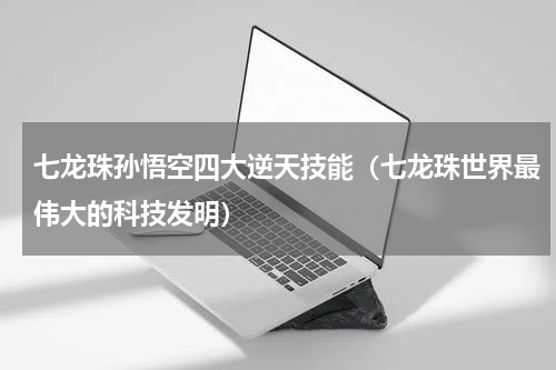 七龙珠孙悟空四大逆天技能（七龙珠世界最伟大的科技发明）