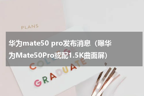 华为mate50 pro发布消息（曝华为Mate50Pro或配1.5K曲面屏）