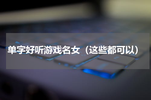 单字好听游戏名女（这些都可以）