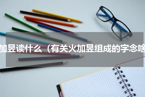 火加昱读什么（有关火加昱组成的字念啥）