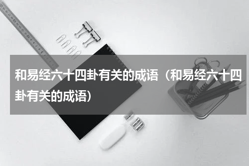 和易经六十四卦有关的成语（和易经六十四卦有关的成语）