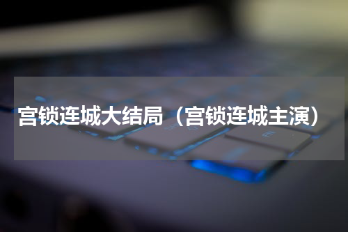 宫锁连城大结局（宫锁连城主演）
