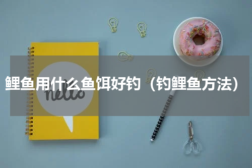 鲤鱼用什么鱼饵好钓（钓鲤鱼方法）