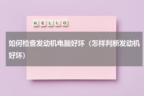 如何检查发动机电脑好坏（怎样判断发动机好坏）