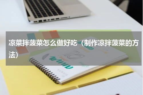 凉菜拌菠菜怎么做好吃（制作凉拌菠菜的方法）