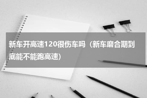 新车开高速120很伤车吗（新车磨合期到底能不能跑高速）