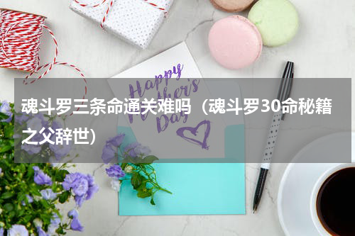 魂斗罗三条命通关难吗（魂斗罗30命秘籍之父辞世）
