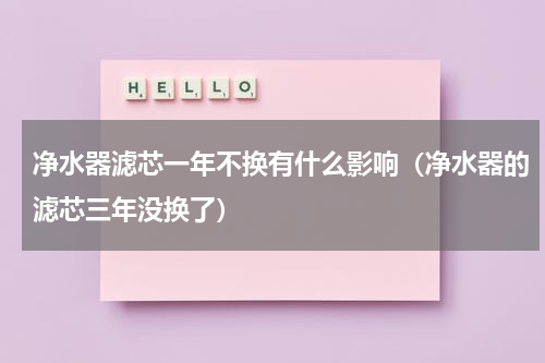 净水器滤芯一年不换有什么影响（净水器的滤芯三年没换了）
