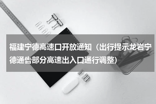 福建宁德高速口开放通知（出行提示龙岩宁德通告部分高速出入口通行调整）