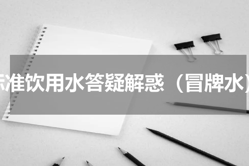 标准饮用水答疑解惑（冒牌水）