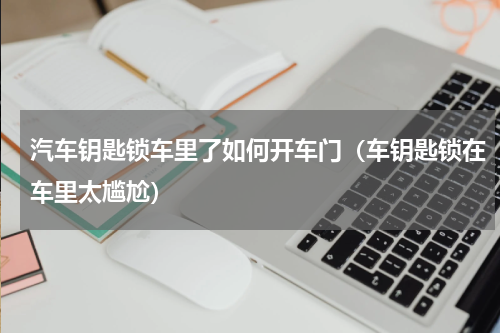 汽车钥匙锁车里了如何开车门（车钥匙锁在车里太尴尬）