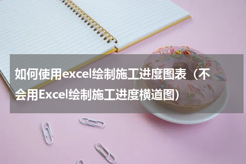 如何使用excel绘制施工进度图表（不会用Excel绘制施工进度横道图）