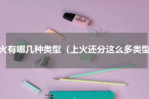 上火有哪几种类型（上火还分这么多类型）