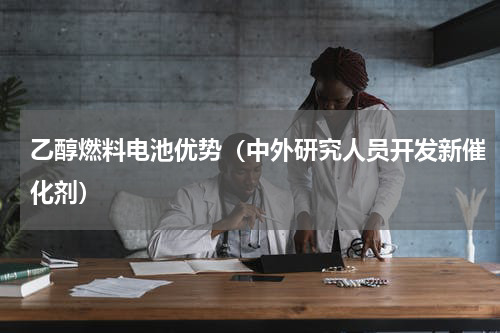 乙醇燃料电池优势（中外研究人员开发新催化剂）