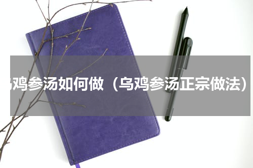 乌鸡参汤如何做（乌鸡参汤正宗做法）