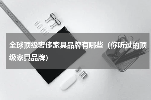 全球顶级奢侈家具品牌有哪些（你听过的顶级家具品牌）