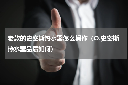 老款的史密斯热水器怎么操作（O.史密斯热水器品质如何）