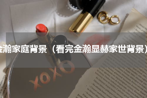 金瀚家庭背景（看完金瀚显赫家世背景）