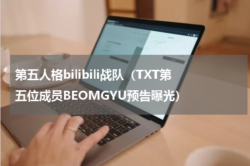 第五人格bilibili战队（TXT第五位成员BEOMGYU预告曝光）