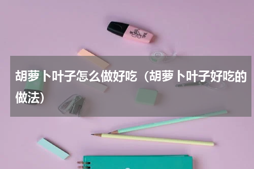 胡萝卜叶子怎么做好吃（胡萝卜叶子好吃的做法）