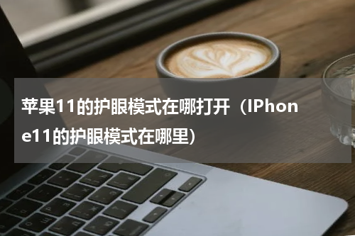 苹果11的护眼模式在哪打开（IPhone11的护眼模式在哪里）