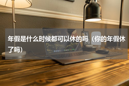 年假是什么时候都可以休的吗（你的年假休了吗）