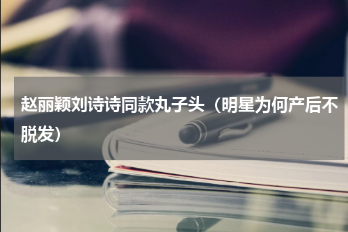 赵丽颖刘诗诗同款丸子头（明星为何产后不脱发）