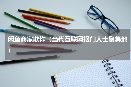 闲鱼商家欺诈（当代互联网抠门人士聚集地）