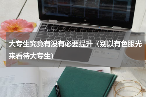 大专生究竟有没有必要提升（别以有色眼光来看待大专生）
