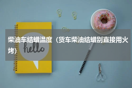 柴油车结蜡温度（货车柴油结蜡别直接用火烤）