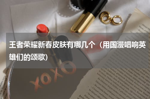 王者荣耀新春皮肤有哪几个（用国漫唱响英雄们的颂歌）