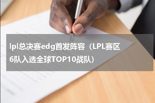 lpl总决赛edg首发阵容（LPL赛区6队入选全球TOP10战队）