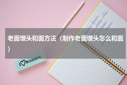 老面馒头和面方法（制作老面馒头怎么和面）
