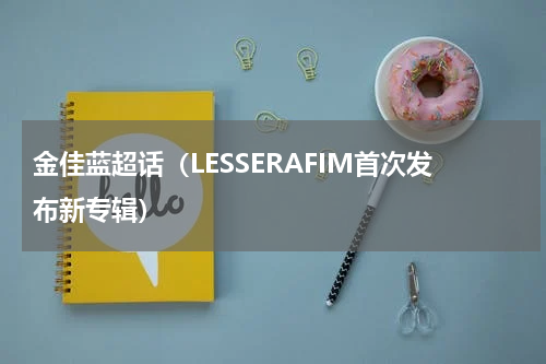金佳蓝超话（LESSERAFIM首次发布新专辑）