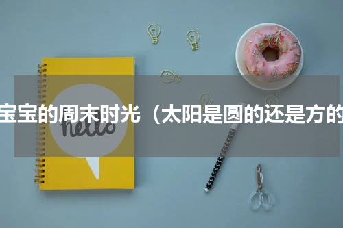 两宝宝的周末时光（太阳是圆的还是方的）