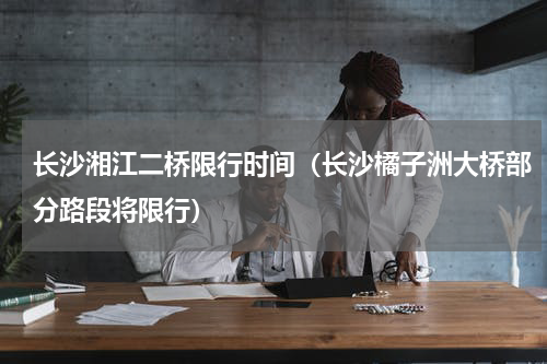 长沙湘江二桥限行时间（长沙橘子洲大桥部分路段将限行）