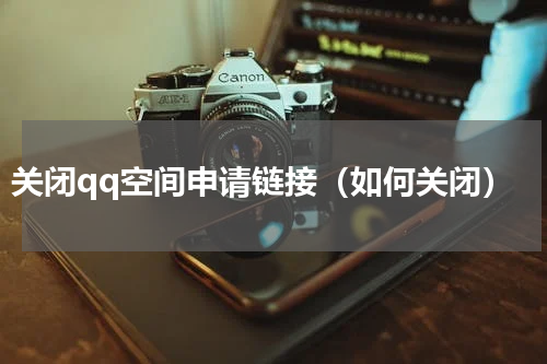 关闭qq空间申请链接（如何关闭）