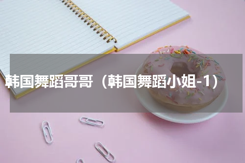韩国舞蹈哥哥（韩国舞蹈小姐-1）