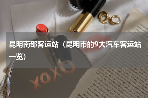 昆明南部客运站（昆明市的9大汽车客运站一览）