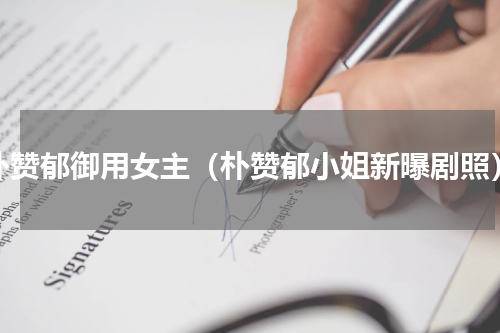 朴赞郁御用女主（朴赞郁小姐新曝剧照）