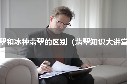 翡翠和冰种翡翠的区别（翡翠知识大讲堂）