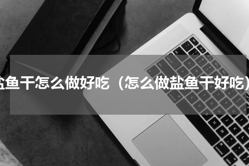 盐鱼干怎么做好吃（怎么做盐鱼干好吃）