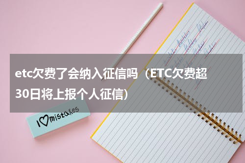 etc欠费了会纳入征信吗（ETC欠费超30日将上报个人征信）